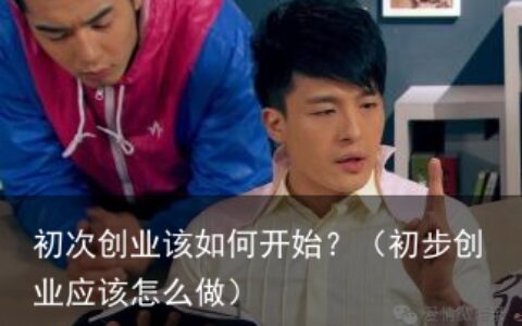 初次创业该如何开始？（初步创业应该怎么做）