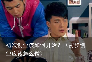 初次创业该如何开始？（初步创业应该怎么做）